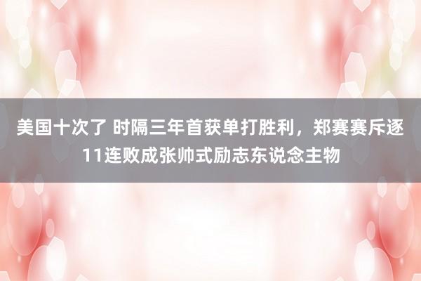 美国十次了 时隔三年首获单打胜利，郑赛赛斥逐11连败成张帅式励志东说念主物