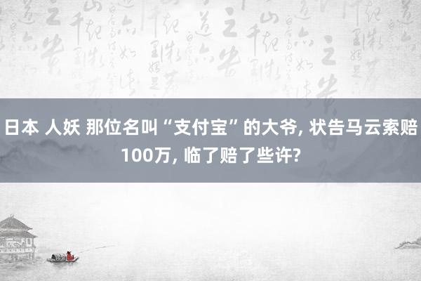 日本 人妖 那位名叫“支付宝”的大爷, 状告马云索赔100万, 临了赔了些许?