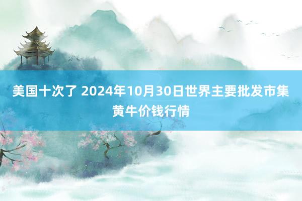 美国十次了 2024年10月30日世界主要批发市集黄牛价钱行情