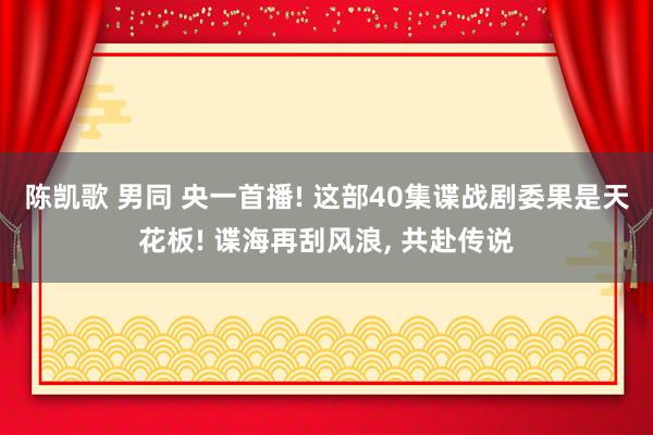 陈凯歌 男同 央一首播! 这部40集谍战剧委果是天花板! 谍海再刮风浪, 共赴传说