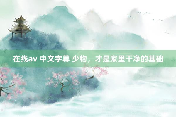 在线av 中文字幕 少物，才是家里干净的基础