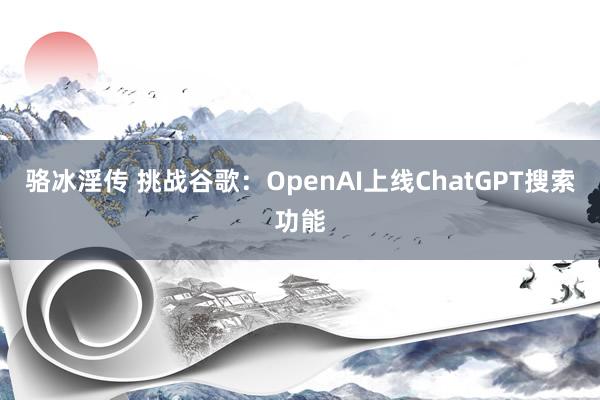 骆冰淫传 挑战谷歌：OpenAI上线ChatGPT搜索功能