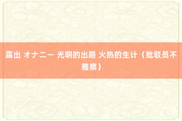 露出 オナニー 光明的出路 火热的生计（批驳员不雅察）