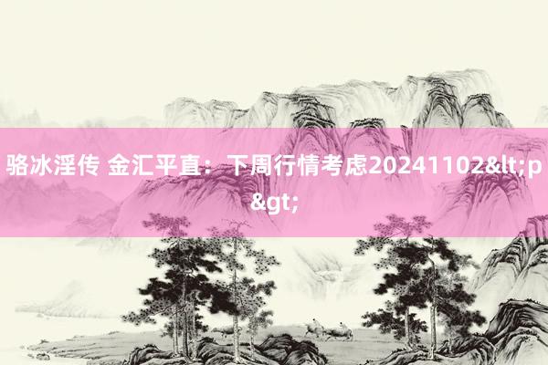 骆冰淫传 金汇平直：下周行情考虑20241102<p>