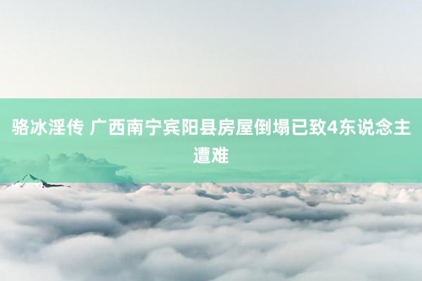 骆冰淫传 广西南宁宾阳县房屋倒塌已致4东说念主遭难