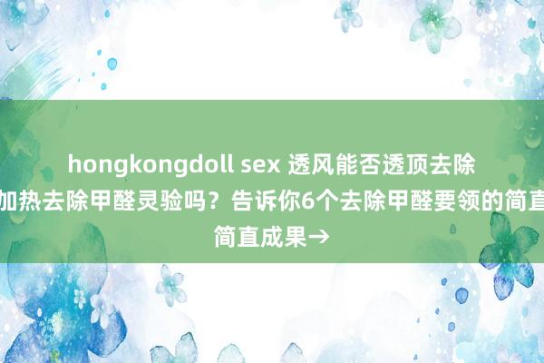 hongkongdoll sex 透风能否透顶去除甲醛？加热去除甲醛灵验吗？告诉你6个去除甲醛要领的简直成果→