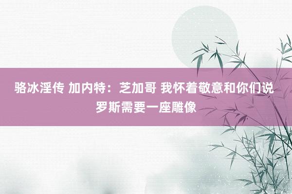 骆冰淫传 加内特：芝加哥 我怀着敬意和你们说 罗斯需要一座雕像