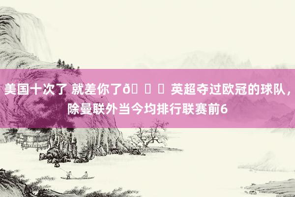 美国十次了 就差你了👀英超夺过欧冠的球队，除曼联外当今均排行联赛前6