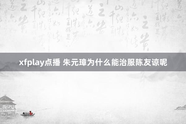 xfplay点播 朱元璋为什么能治服陈友谅呢