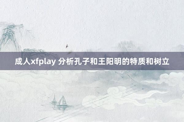 成人xfplay 分析孔子和王阳明的特质和树立