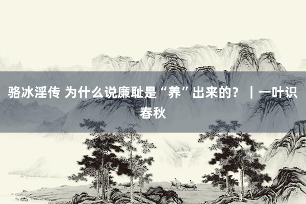 骆冰淫传 为什么说廉耻是“养”出来的？｜一叶识春秋