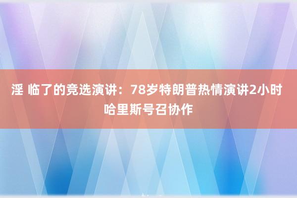 淫 临了的竞选演讲：78岁特朗普热情演讲2小时 哈里斯号召协作