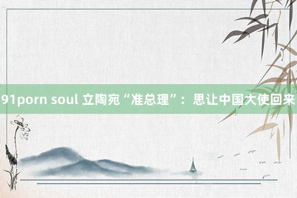 91porn soul 立陶宛“准总理”：思让中国大使回来