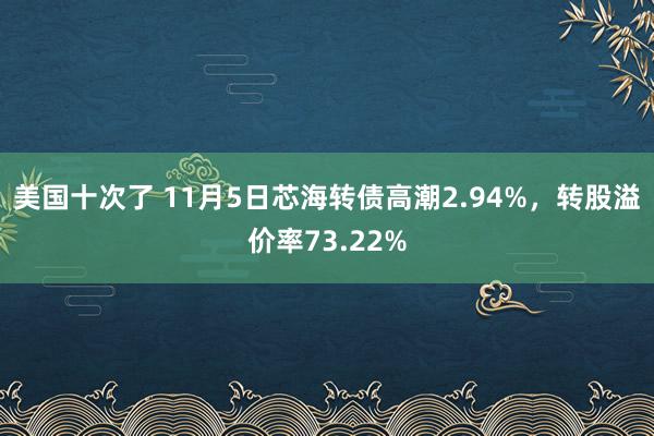 美国十次了 11月5日芯海转债高潮2.94%，转股溢价率73.22%