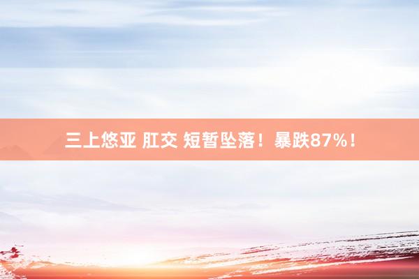 三上悠亚 肛交 短暂坠落！暴跌87%！