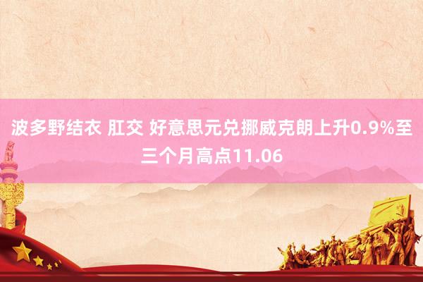 波多野结衣 肛交 好意思元兑挪威克朗上升0.9%至三个月高点11.06