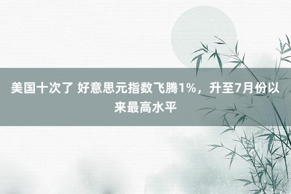 美国十次了 好意思元指数飞腾1%，升至7月份以来最高水平