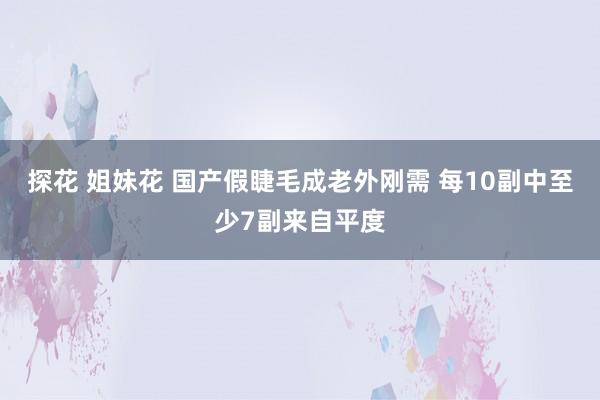 探花 姐妹花 国产假睫毛成老外刚需 每10副中至少7副来自平度