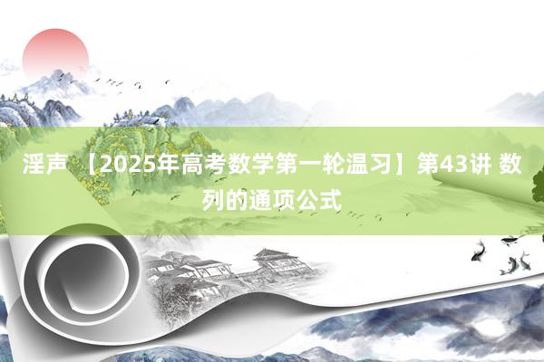 淫声 【2025年高考数学第一轮温习】第43讲 数列的通项公式