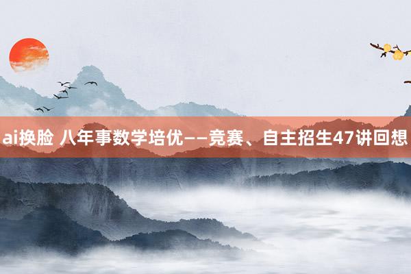 ai换脸 八年事数学培优——竞赛、自主招生47讲回想