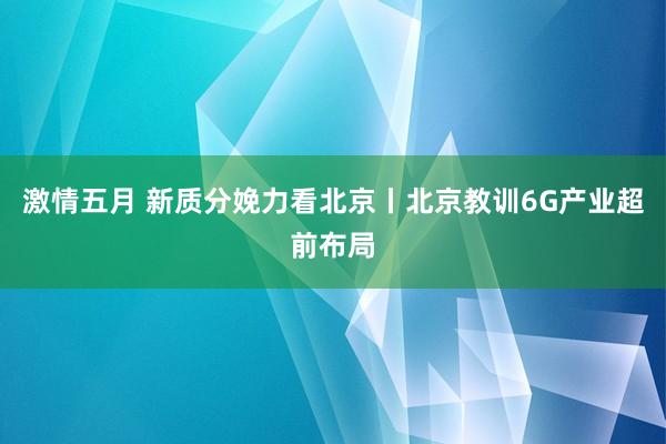 激情五月 新质分娩力看北京丨北京教训6G产业超前布局