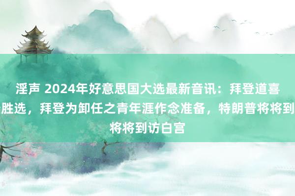 淫声 2024年好意思国大选最新音讯：拜登道喜特朗普胜选，拜登为卸任之青年涯作念准备，特朗普将将到访白宫