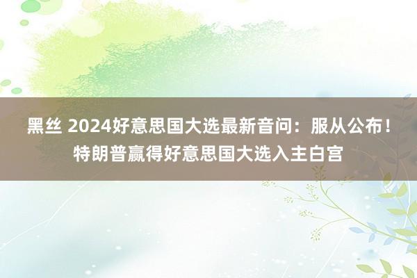 黑丝 2024好意思国大选最新音问：服从公布！特朗普赢得好意思国大选入主白宫