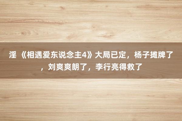 淫 《相遇爱东说念主4》大局已定，杨子摊牌了，刘爽爽朗了，李行亮得救了