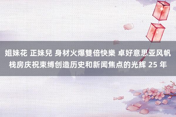 姐妹花 正妹兒 身材火爆雙倍快樂 卓好意思亚风帆栈房庆祝束缚创造历史和新闻焦点的光辉 25 年