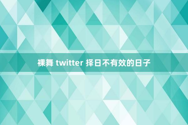 裸舞 twitter 择日不有效的日子