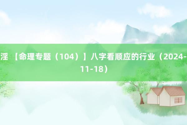 淫 【命理专题（104）】八字看顺应的行业（2024-11-18）