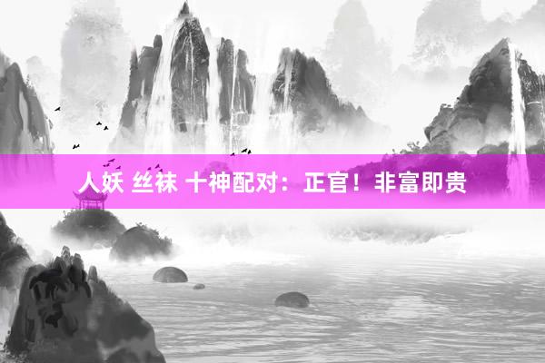 人妖 丝袜 十神配对：正官！非富即贵