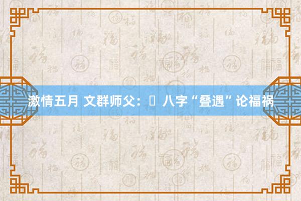 激情五月 文群师父：​八字“叠遇”论福祸