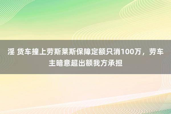 淫 货车撞上劳斯莱斯保障定额只消100万，劳车主暗意超出额我方承担