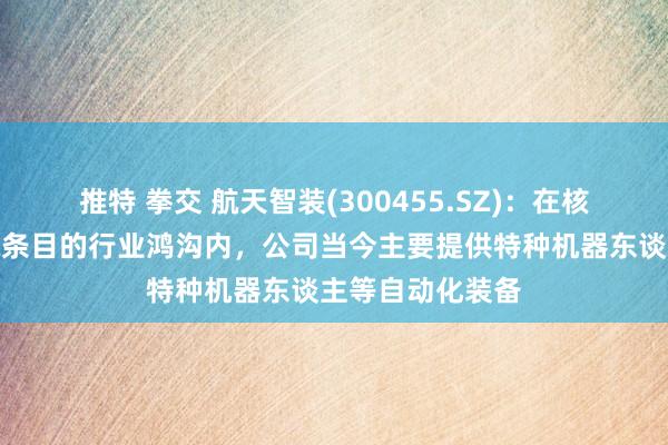 推特 拳交 航天智装(300455.SZ)：在核工业及罕见环境条目的行业鸿沟内，公司当今主要提供特种机器东谈主等自动化装备