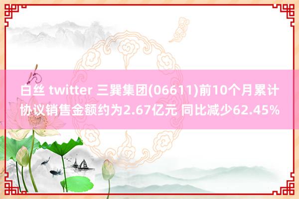 白丝 twitter 三巽集团(06611)前10个月累计协议销售金额约为2.67亿元 同比减少62.45%