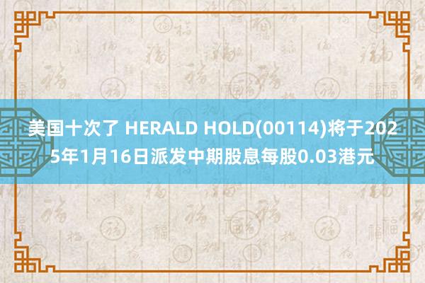 美国十次了 HERALD HOLD(00114)将于2025年1月16日派发中期股息每股0.03港元