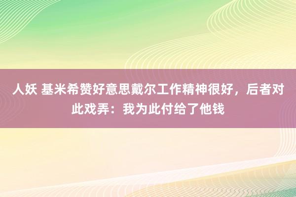 人妖 基米希赞好意思戴尔工作精神很好，后者对此戏弄：我为此付给了他钱