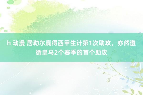 h 动漫 居勒尔赢得西甲生计第1次助攻，亦然遵循皇马2个赛季的首个助攻