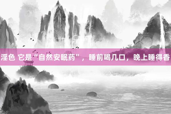 淫色 它是“自然安眠药”，睡前喝几口，晚上睡得香