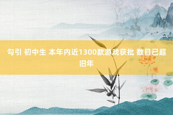 勾引 初中生 本年内近1300款游戏获批 数目已超旧年