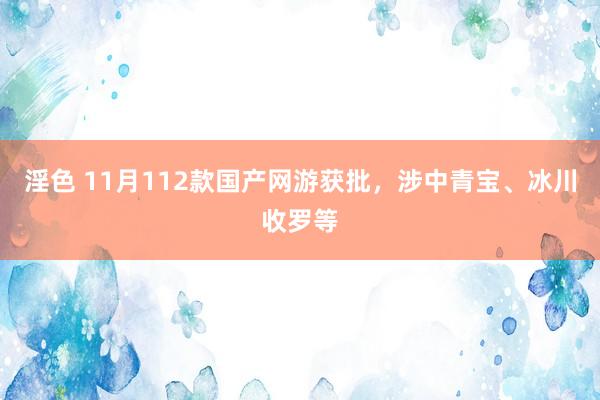 淫色 11月112款国产网游获批，涉中青宝、冰川收罗等