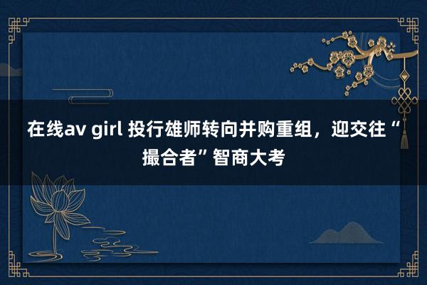 在线av girl 投行雄师转向并购重组，迎交往“撮合者”智商大考