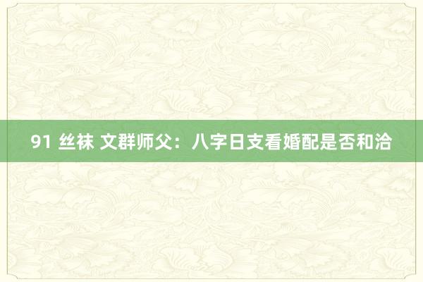 91 丝袜 文群师父：八字日支看婚配是否和洽