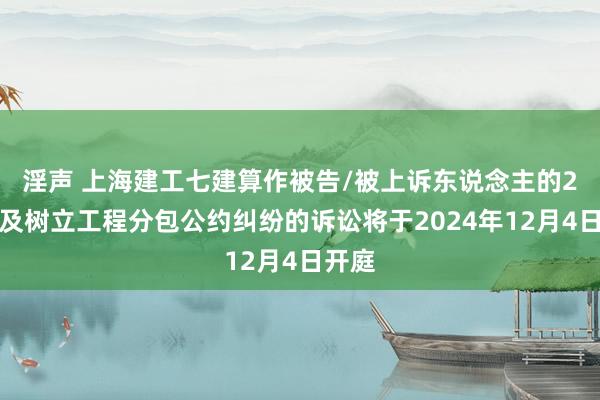 淫声 上海建工七建算作被告/被上诉东说念主的2起波及树立工程分包公约纠纷的诉讼将于2024年12月4日开庭