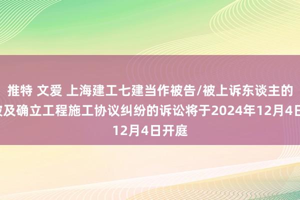 推特 文爱 上海建工七建当作被告/被上诉东谈主的1起波及确立工程施工协议纠纷的诉讼将于2024年12月4日开庭