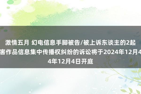 激情五月 幻电信息手脚被告/被上诉东谈主的2起触及侵害作品信息集中传播权纠纷的诉讼将于2024年12月4日开庭