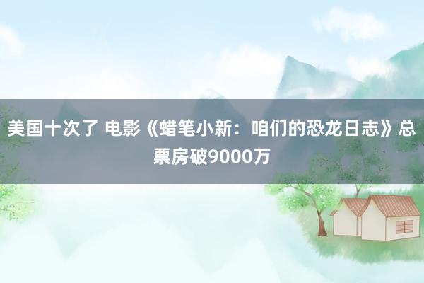 美国十次了 电影《蜡笔小新：咱们的恐龙日志》总票房破9000万