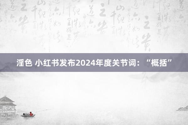 淫色 小红书发布2024年度关节词：“概括”