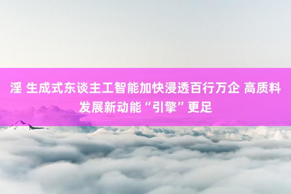 淫 生成式东谈主工智能加快浸透百行万企 高质料发展新动能“引擎”更足